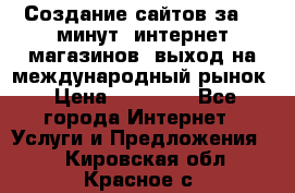 Создание сайтов за 15 минут, интернет магазинов, выход на международный рынок › Цена ­ 15 000 - Все города Интернет » Услуги и Предложения   . Кировская обл.,Красное с.